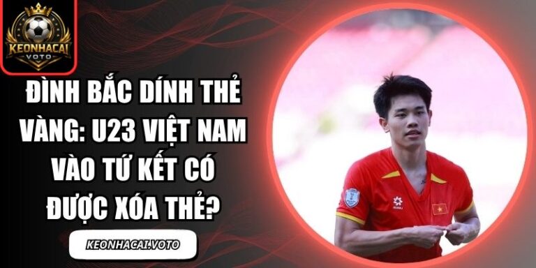 Đình Bắc dính thẻ vàng: U23 Việt Nam vào tứ kết có được xóa thẻ? 4 Đình Bắc dính thẻ vàng
