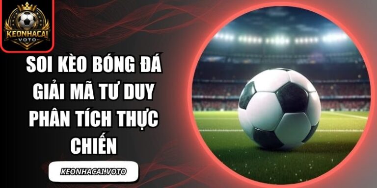 Soi Kèo Bóng Đá Giải Mã Tư Duy Phân Tích Thực Chiến 2 Soi kèo bóng đá
