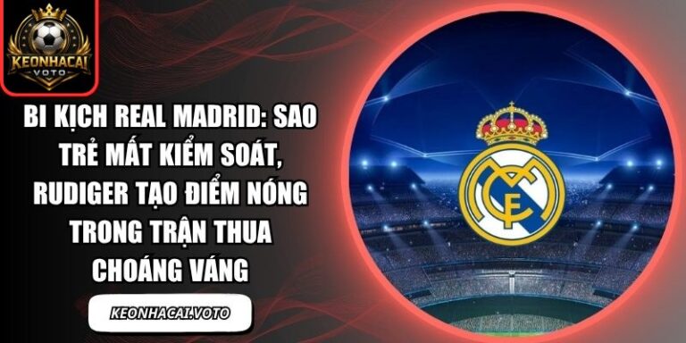 Bi kịch Real Madrid: Sao trẻ mất kiểm soát, Rudiger tạo điểm nóng trong trận thua choáng váng 5 Bi kịch Real Madrid