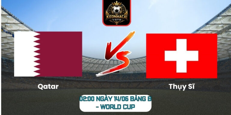 Soi Kèo Qatar Vs Thụy Sĩ 02:00 Ngày 14/06 (Bảng B - World Cup) 8 Qatar vs Thụy Sĩ